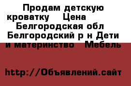 Продам детскую кроватку. › Цена ­ 3 000 - Белгородская обл., Белгородский р-н Дети и материнство » Мебель   